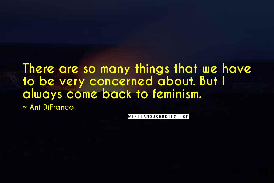 Ani DiFranco Quotes: There are so many things that we have to be very concerned about. But I always come back to feminism.