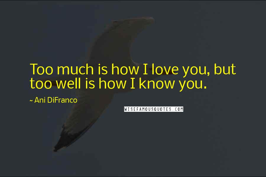 Ani DiFranco Quotes: Too much is how I love you, but too well is how I know you.