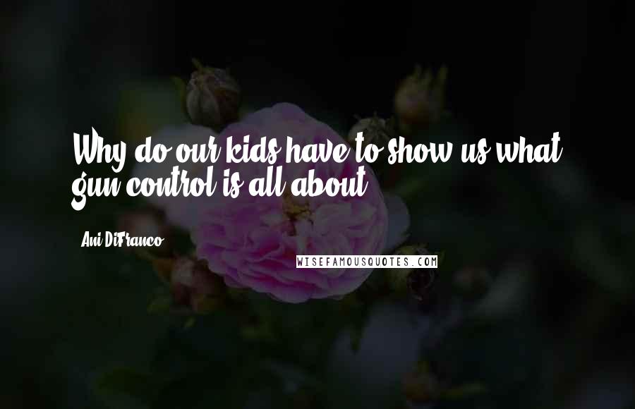 Ani DiFranco Quotes: Why do our kids have to show us what gun control is all about?