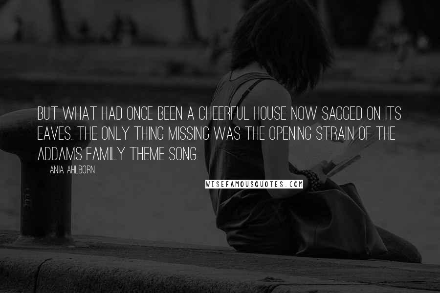 Ania Ahlborn Quotes: But what had once been a cheerful house now sagged on its eaves. The only thing missing was the opening strain of the Addams Family theme song.