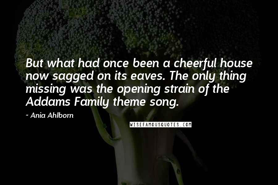 Ania Ahlborn Quotes: But what had once been a cheerful house now sagged on its eaves. The only thing missing was the opening strain of the Addams Family theme song.