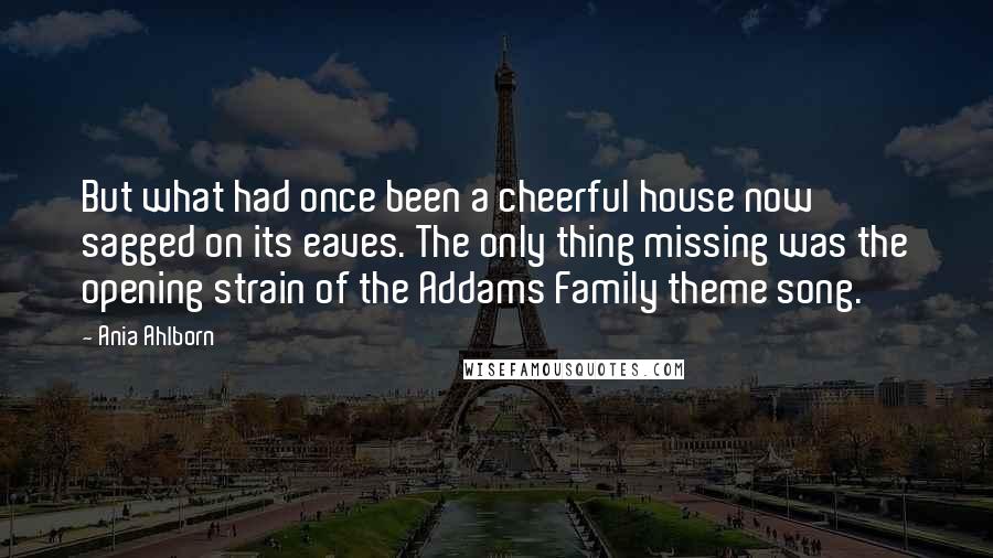 Ania Ahlborn Quotes: But what had once been a cheerful house now sagged on its eaves. The only thing missing was the opening strain of the Addams Family theme song.