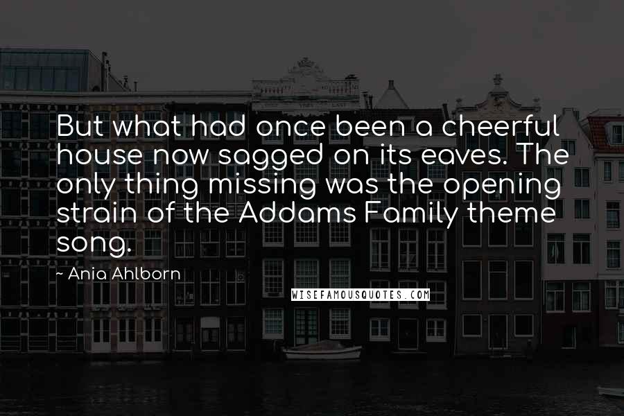 Ania Ahlborn Quotes: But what had once been a cheerful house now sagged on its eaves. The only thing missing was the opening strain of the Addams Family theme song.