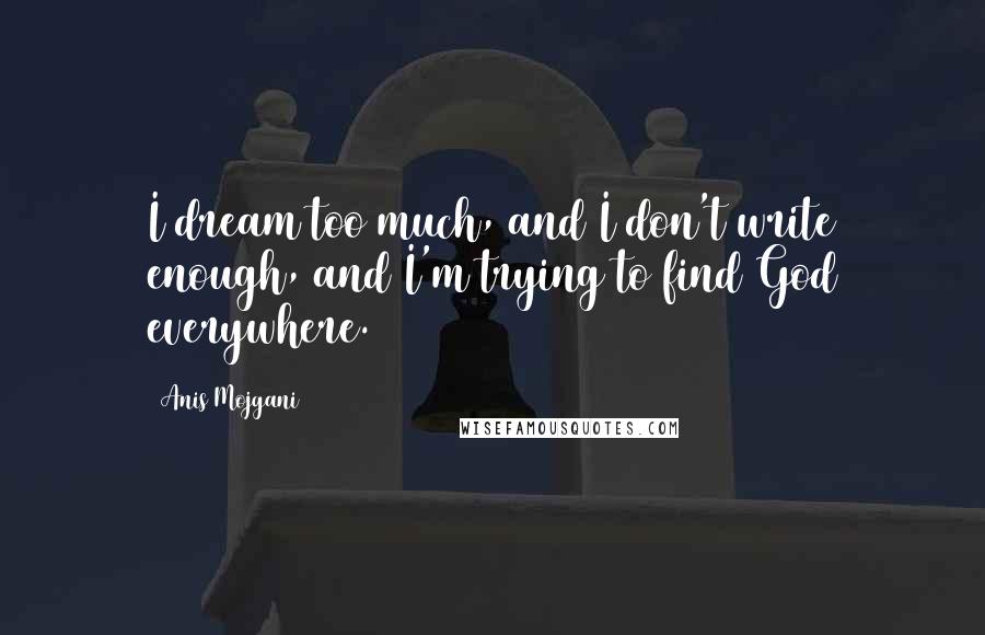 Anis Mojgani Quotes: I dream too much, and I don't write enough, and I'm trying to find God everywhere.