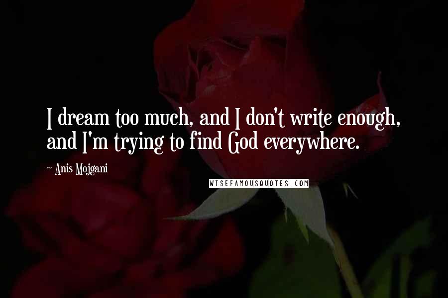 Anis Mojgani Quotes: I dream too much, and I don't write enough, and I'm trying to find God everywhere.