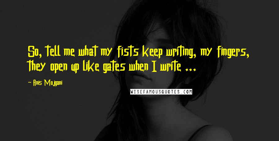 Anis Mojgani Quotes: So, tell me what my fists keep writing, my fingers, they open up like gates when I write ...