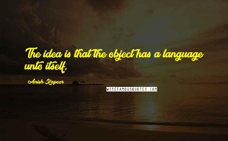 Anish Kapoor Quotes: The idea is that the object has a language unto itself.