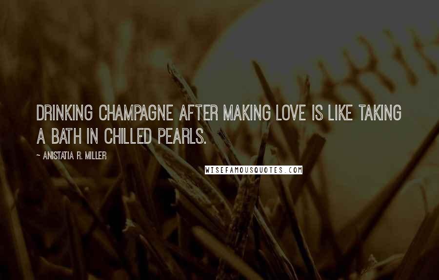 Anistatia R. Miller Quotes: Drinking champagne after making love is like taking a bath in chilled pearls.