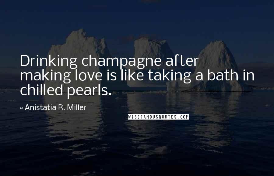 Anistatia R. Miller Quotes: Drinking champagne after making love is like taking a bath in chilled pearls.