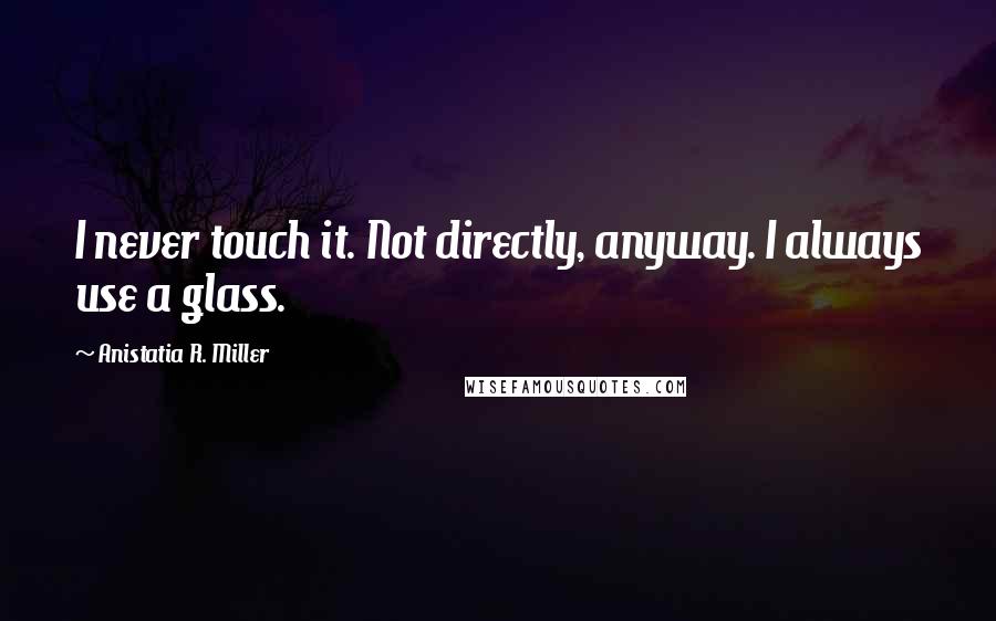 Anistatia R. Miller Quotes: I never touch it. Not directly, anyway. I always use a glass.