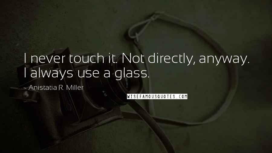 Anistatia R. Miller Quotes: I never touch it. Not directly, anyway. I always use a glass.