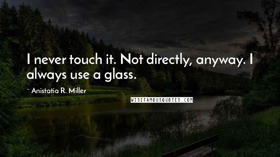 Anistatia R. Miller Quotes: I never touch it. Not directly, anyway. I always use a glass.