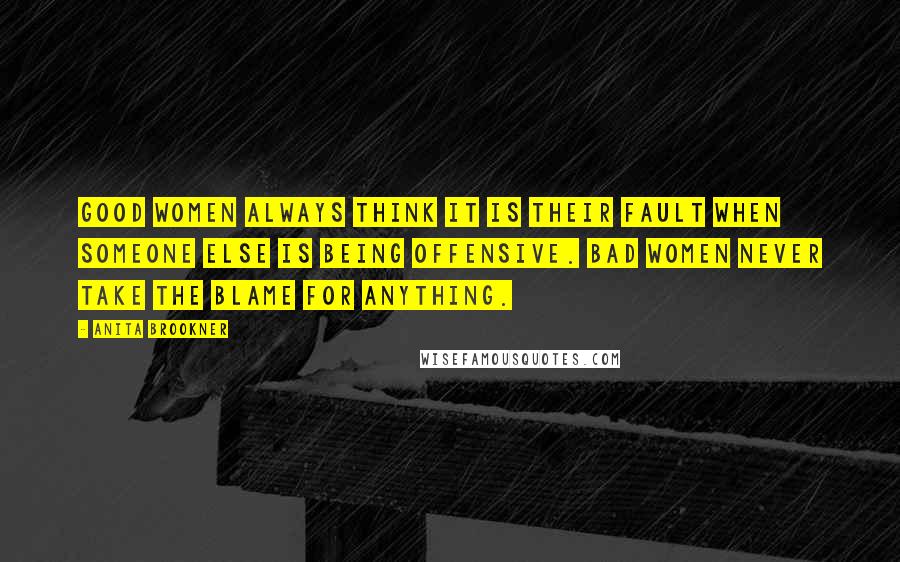 Anita Brookner Quotes: Good women always think it is their fault when someone else is being offensive. Bad women never take the blame for anything.