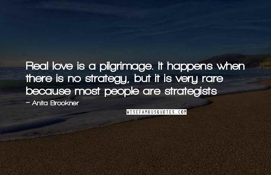 Anita Brookner Quotes: Real love is a pilgrimage. It happens when there is no strategy, but it is very rare because most people are strategists