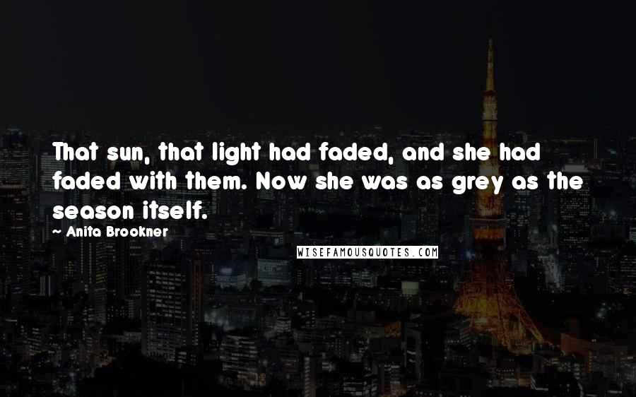 Anita Brookner Quotes: That sun, that light had faded, and she had faded with them. Now she was as grey as the season itself.