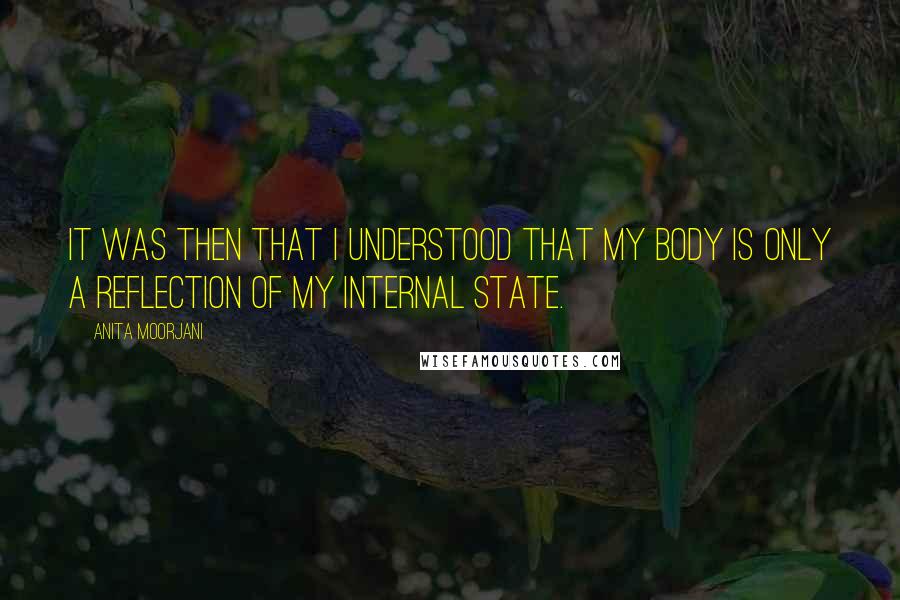 Anita Moorjani Quotes: It was then that I understood that my body is only a reflection of my internal state.