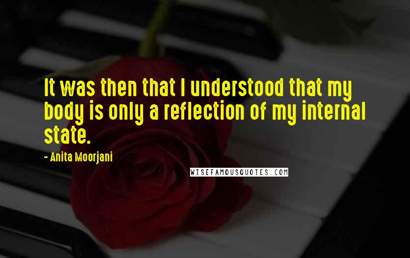 Anita Moorjani Quotes: It was then that I understood that my body is only a reflection of my internal state.