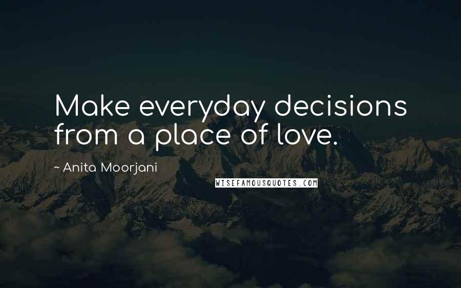 Anita Moorjani Quotes: Make everyday decisions from a place of love.