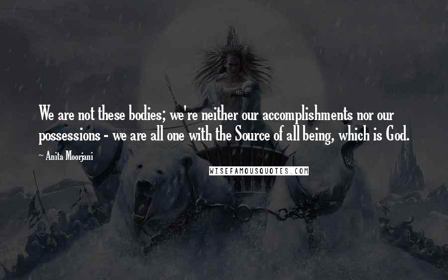 Anita Moorjani Quotes: We are not these bodies; we're neither our accomplishments nor our possessions - we are all one with the Source of all being, which is God.