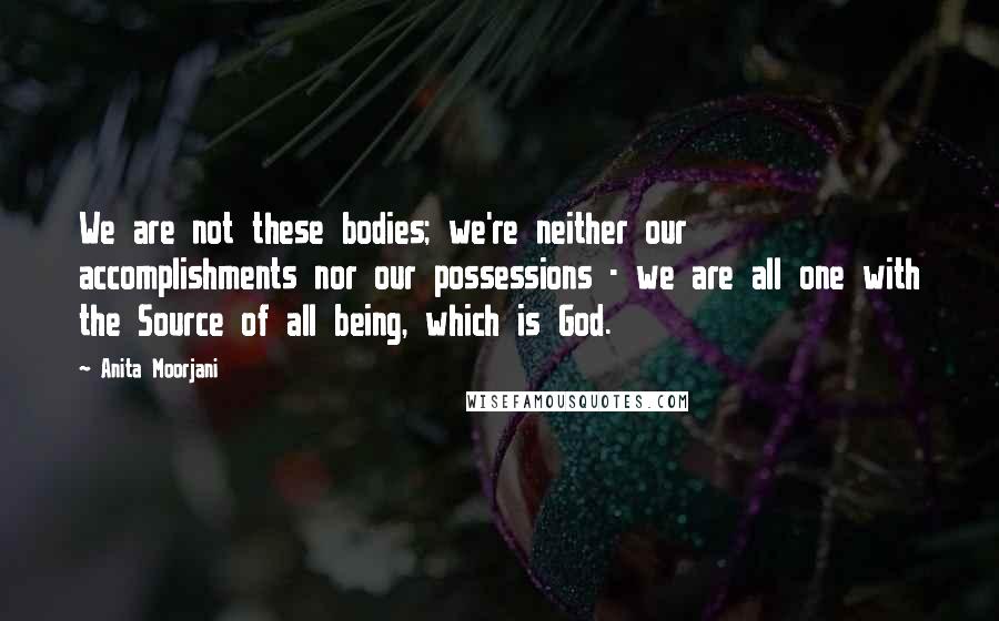 Anita Moorjani Quotes: We are not these bodies; we're neither our accomplishments nor our possessions - we are all one with the Source of all being, which is God.