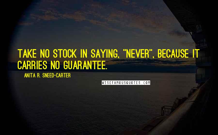 Anita R. Sneed-Carter Quotes: Take no stock in saying, "never", because it carries no guarantee.