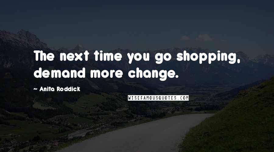 Anita Roddick Quotes: The next time you go shopping, demand more change.