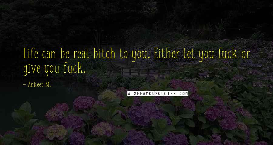 Ankeet M. Quotes: Life can be real bitch to you. Either let you fuck or give you fuck.