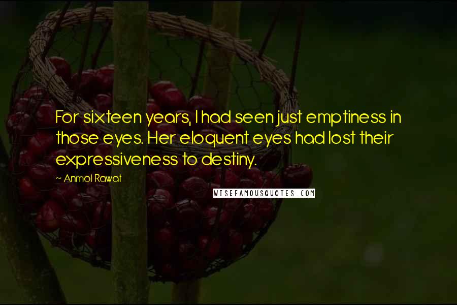 Anmol Rawat Quotes: For sixteen years, I had seen just emptiness in those eyes. Her eloquent eyes had lost their expressiveness to destiny.