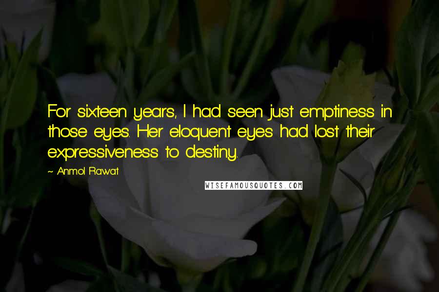 Anmol Rawat Quotes: For sixteen years, I had seen just emptiness in those eyes. Her eloquent eyes had lost their expressiveness to destiny.