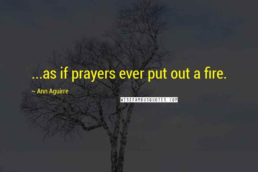 Ann Aguirre Quotes: ...as if prayers ever put out a fire.