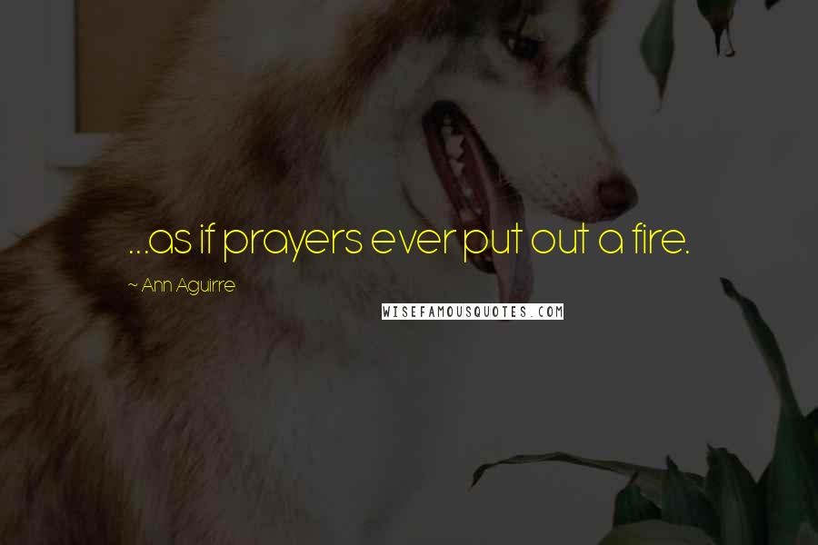 Ann Aguirre Quotes: ...as if prayers ever put out a fire.