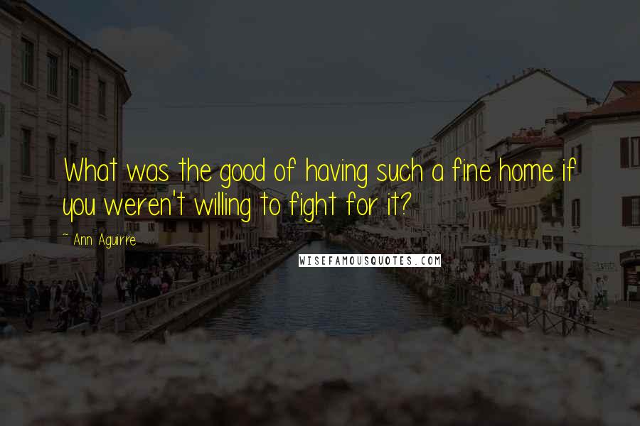 Ann Aguirre Quotes: What was the good of having such a fine home if you weren't willing to fight for it?