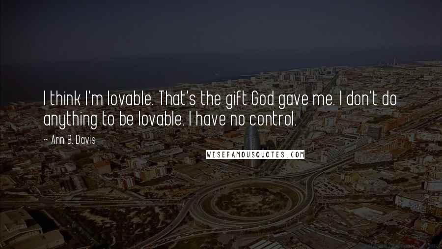 Ann B. Davis Quotes: I think I'm lovable. That's the gift God gave me. I don't do anything to be lovable. I have no control.