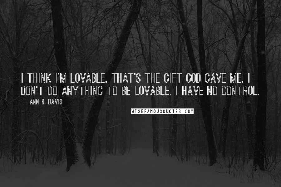 Ann B. Davis Quotes: I think I'm lovable. That's the gift God gave me. I don't do anything to be lovable. I have no control.