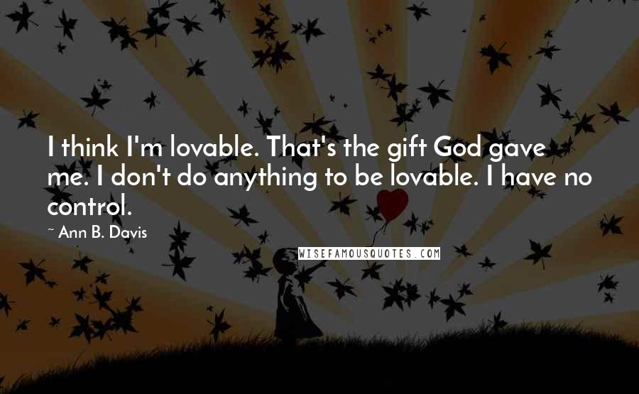 Ann B. Davis Quotes: I think I'm lovable. That's the gift God gave me. I don't do anything to be lovable. I have no control.