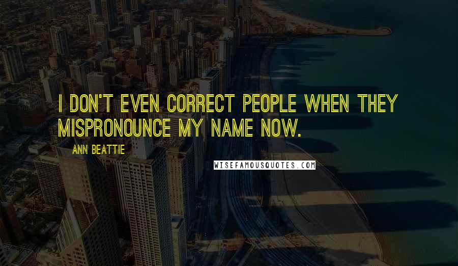 Ann Beattie Quotes: I don't even correct people when they mispronounce my name now.