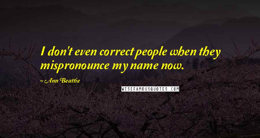 Ann Beattie Quotes: I don't even correct people when they mispronounce my name now.