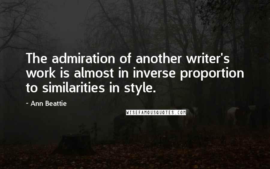 Ann Beattie Quotes: The admiration of another writer's work is almost in inverse proportion to similarities in style.