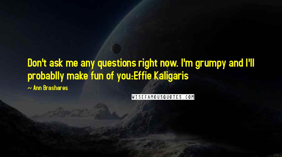 Ann Brashares Quotes: Don't ask me any questions right now. I'm grumpy and I'll probablly make fun of you.-Effie Kaligaris