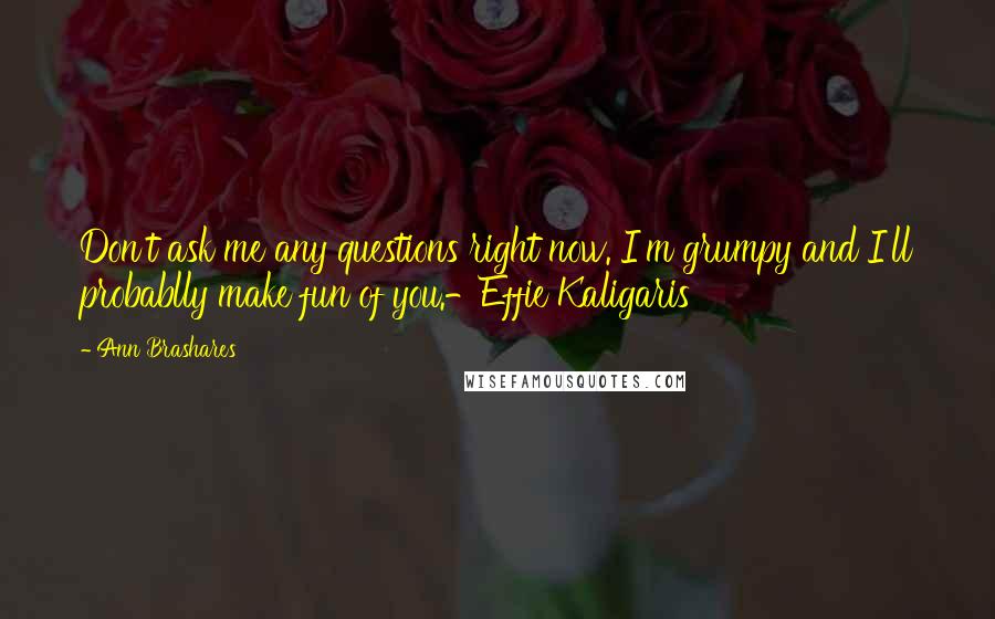 Ann Brashares Quotes: Don't ask me any questions right now. I'm grumpy and I'll probablly make fun of you.-Effie Kaligaris