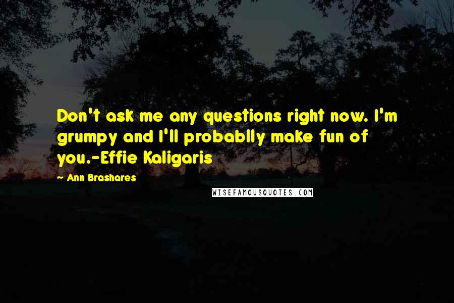 Ann Brashares Quotes: Don't ask me any questions right now. I'm grumpy and I'll probablly make fun of you.-Effie Kaligaris