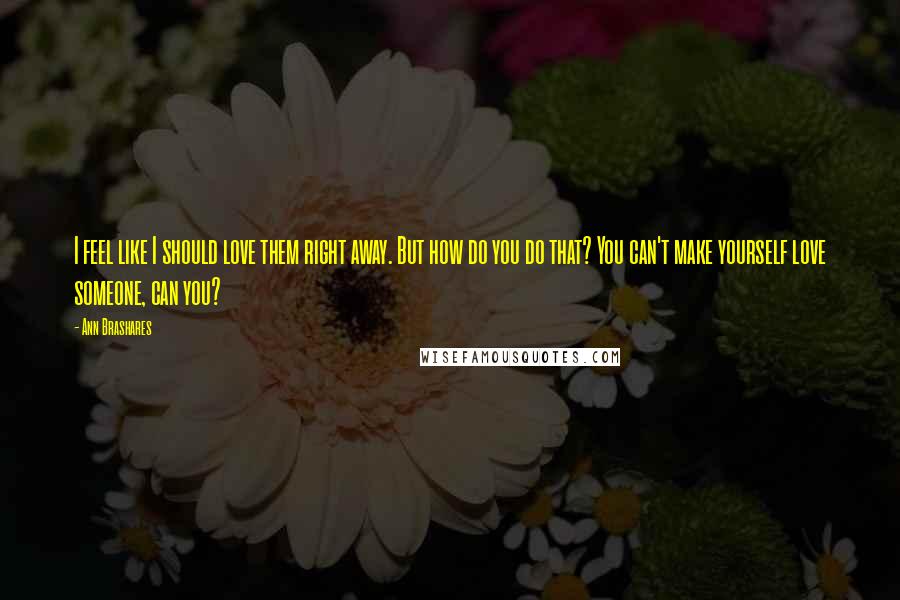 Ann Brashares Quotes: I feel like I should love them right away. But how do you do that? You can't make yourself love someone, can you?