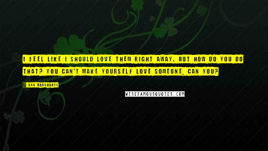 Ann Brashares Quotes: I feel like I should love them right away. But how do you do that? You can't make yourself love someone, can you?