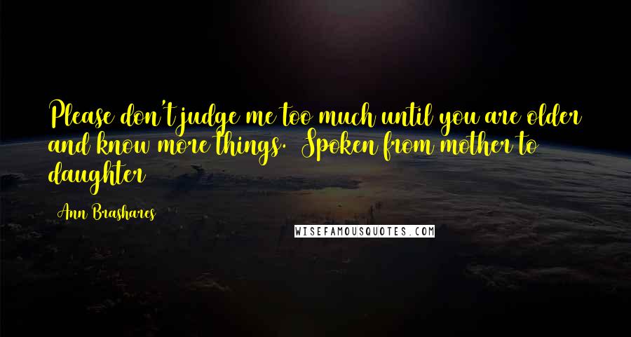 Ann Brashares Quotes: Please don't judge me too much until you are older and know more things. (Spoken from mother to daughter)