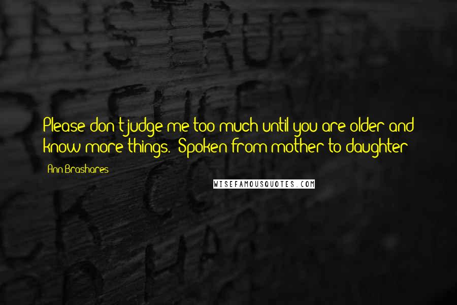 Ann Brashares Quotes: Please don't judge me too much until you are older and know more things. (Spoken from mother to daughter)