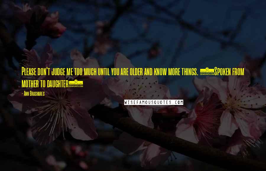 Ann Brashares Quotes: Please don't judge me too much until you are older and know more things. (Spoken from mother to daughter)