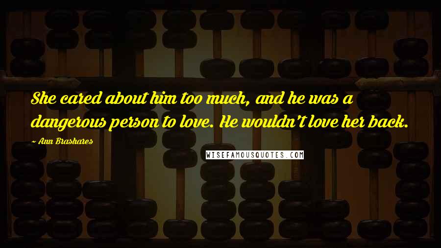 Ann Brashares Quotes: She cared about him too much, and he was a dangerous person to love. He wouldn't love her back.