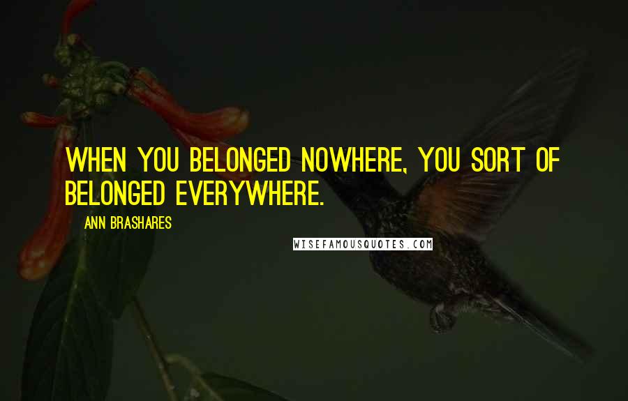 Ann Brashares Quotes: When you belonged nowhere, you sort of belonged everywhere.