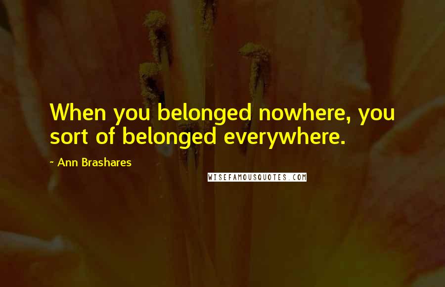 Ann Brashares Quotes: When you belonged nowhere, you sort of belonged everywhere.