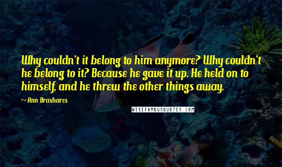 Ann Brashares Quotes: Why couldn't it belong to him anymore? Why couldn't he belong to it? Because he gave it up. He held on to himself, and he threw the other things away.